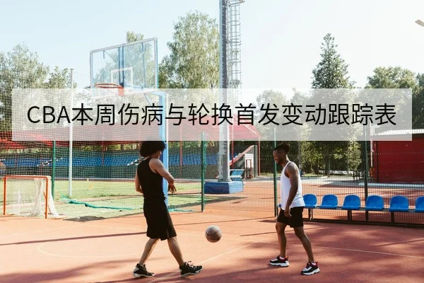 CBA本周伤病与轮换首发变动跟踪表